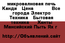 микровалновая печь Канди › Цена ­ 1 500 - Все города Электро-Техника » Бытовая техника   . Ханты-Мансийский,Пыть-Ях г.